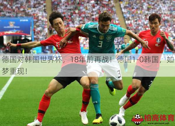 德国对韩国世界杯，18年前再战！德国1-0韩国，如梦重现！