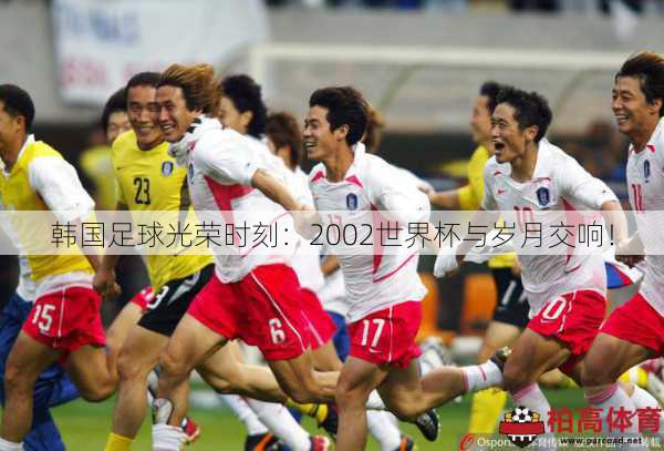 韩国足球光荣时刻：2002世界杯与岁月交响！