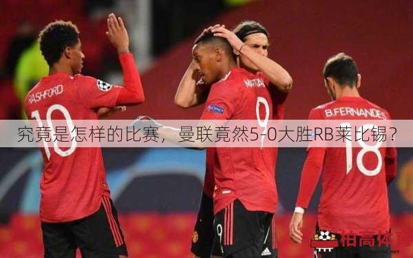 究竟是怎样的比赛，曼联竟然5-0大胜RB莱比锡？