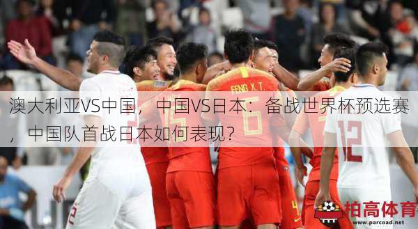 澳大利亚VS中国，中国VS日本：备战世界杯预选赛，中国队首战日本如何表现？